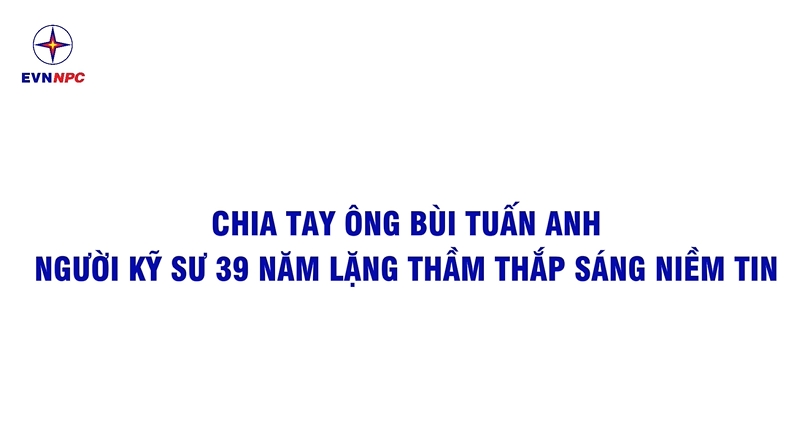 Đồng Chí Bùi Tuấn Anh - Người kỹ sư 39 năm lặng thầm Thắp sáng niềm tin